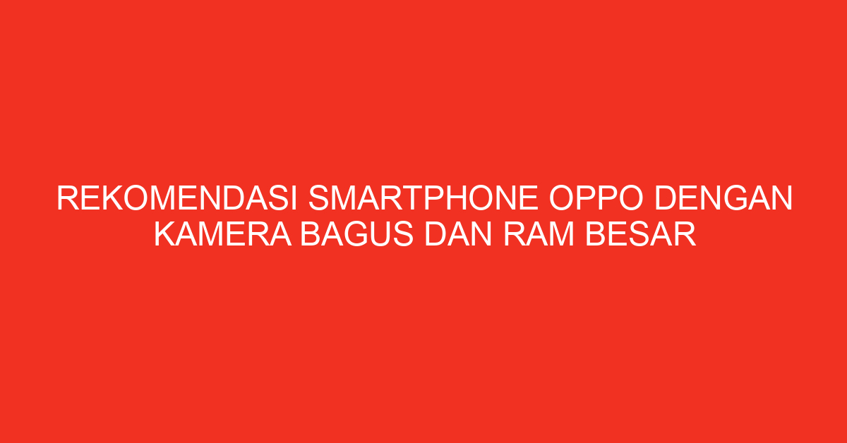 Rekomendasi Smartphone Oppo dengan Kamera Bagus dan RAM Besar